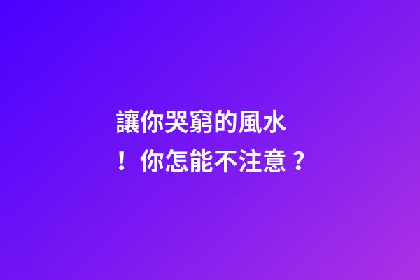 讓你哭窮的風水！你怎能不注意？